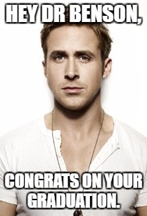 Ryan Gosling | HEY DR BENSON, CONGRATS ON YOUR GRADUATION. | image tagged in memes,ryan gosling | made w/ Imgflip meme maker