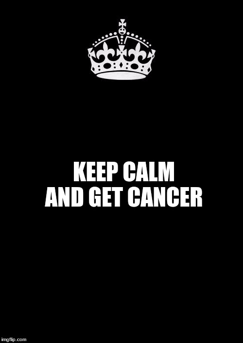 Keep Calm And Carry On Black | AND GET CANCER; KEEP CALM | image tagged in memes,keep calm and carry on black | made w/ Imgflip meme maker