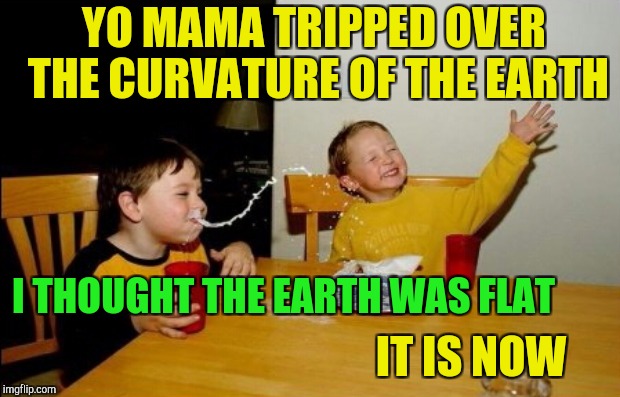 YO MAMA TRIPPED OVER THE CURVATURE OF THE EARTH IT IS NOW I THOUGHT THE EARTH WAS FLAT | made w/ Imgflip meme maker