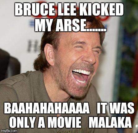 Chuck Norris Laughing Meme | BRUCE LEE KICKED MY ARSE....... BAAHAHAHAAAA   IT WAS ONLY A MOVIE   MALAKA | image tagged in memes,chuck norris laughing,chuck norris | made w/ Imgflip meme maker