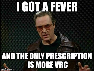 Needs More Cowbell | I GOT A FEVER; AND THE ONLY PRESCRIPTION IS MORE VRC | image tagged in needs more cowbell | made w/ Imgflip meme maker