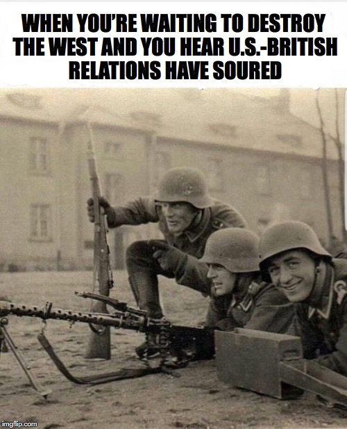Reaction | WHEN YOU’RE WAITING TO DESTROY THE WEST AND YOU HEAR U.S.-BRITISH RELATIONS HAVE SOURED | image tagged in america,britain,fascist | made w/ Imgflip meme maker