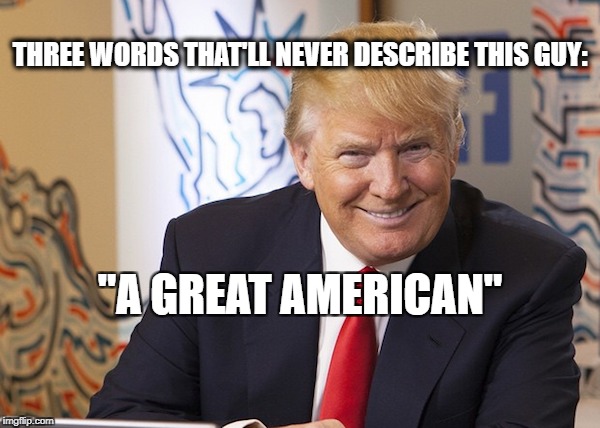 THREE WORDS THAT'LL NEVER DESCRIBE THIS GUY:; "A GREAT AMERICAN" | image tagged in donald trump,maga | made w/ Imgflip meme maker