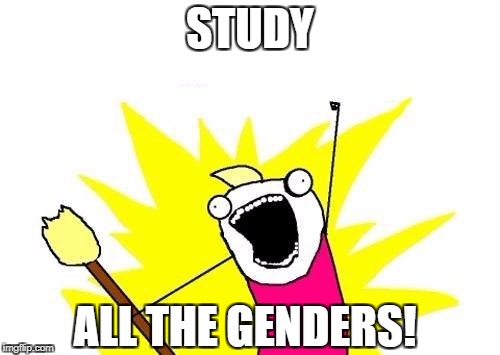 X All The Y Meme | STUDY ALL THE GENDERS! | image tagged in memes,x all the y | made w/ Imgflip meme maker