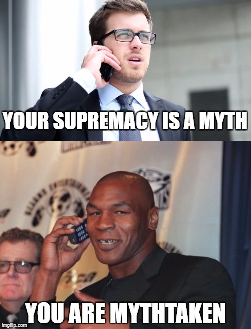 mythtaken |  YOUR SUPREMACY IS A MYTH; YOU ARE MYTHTAKEN | image tagged in mike tyson,tyson,phone | made w/ Imgflip meme maker