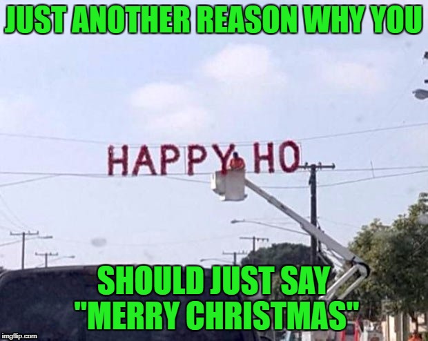 The most wonderful time of the year! | JUST ANOTHER REASON WHY YOU; SHOULD JUST SAY "MERRY CHRISTMAS" | image tagged in happy holidays,memes,merry christmas,funny,christmas | made w/ Imgflip meme maker