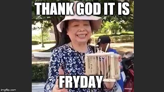 fryday | THANK GOD IT IS; FRYDAY | image tagged in fryday | made w/ Imgflip meme maker