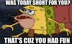 Spongegar Meme | WAS TODAY SHORT FOR YOU? THAT'S CUZ YOU HAD FUN | image tagged in memes,spongegar | made w/ Imgflip meme maker