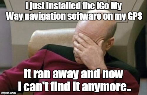 Captain Picard Facepalm Meme | I just installed the iGo My Way navigation software on my GPS; It ran away and now i can't find it anymore.. | image tagged in memes,captain picard facepalm | made w/ Imgflip meme maker