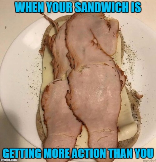 One more for Food Week...A TruMooCereal Event | WHEN YOUR SANDWICH IS; GETTING MORE ACTION THAN YOU | image tagged in turkey sandwich,memes,food,food week,funny,sandwich | made w/ Imgflip meme maker