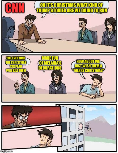 Boardroom Meeting Suggestion Meme | CNN; OK IT'S CHRISTMAS WHAT KIND OF TRUMP STORIES ARE WE GOING TO RUN; MAKE FUN OF MELANIA'S DECORATIONS; TELL EVERYONE THE CHRISTMAS TAX PLAN WILL KILL THEM; HOW ABOUT WE JUST WISH THEM A "MERRY CHRISTMAS" | image tagged in memes,boardroom meeting suggestion | made w/ Imgflip meme maker
