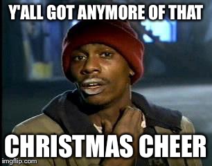 Y'all Got Any More Of That Meme | Y'ALL GOT ANYMORE OF THAT; CHRISTMAS CHEER | image tagged in memes,yall got any more of | made w/ Imgflip meme maker