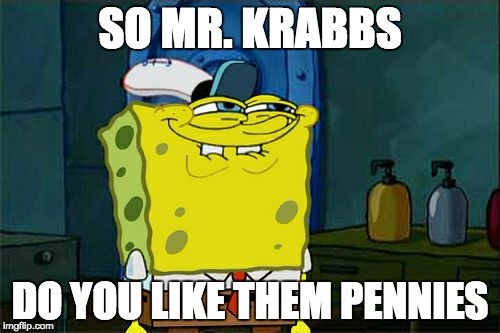 Don't You Squidward | SO MR. KRABBS; DO YOU LIKE THEM PENNIES | image tagged in memes,dont you squidward | made w/ Imgflip meme maker