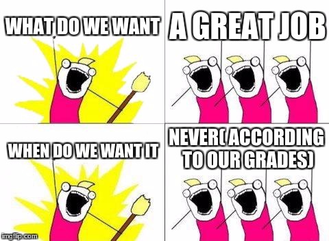 Our education | WHAT DO WE WANT; A GREAT JOB; NEVER( ACCORDING TO OUR GRADES); WHEN DO WE WANT IT | image tagged in memes,what do we want,school meme | made w/ Imgflip meme maker