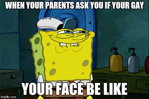 Don't You Squidward | WHEN YOUR PARENTS ASK YOU IF YOUR GAY; YOUR FACE BE LIKE | image tagged in memes,dont you squidward | made w/ Imgflip meme maker