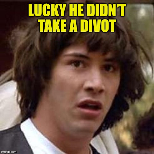 Conspiracy Keanu Meme | LUCKY HE DIDN’T TAKE A DIVOT | image tagged in memes,conspiracy keanu | made w/ Imgflip meme maker