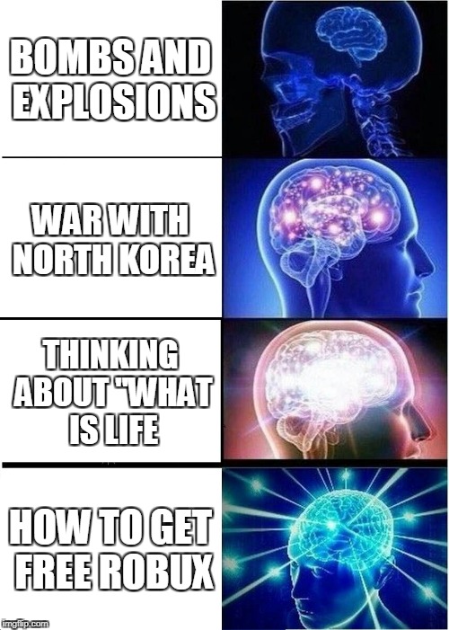 Expanding Brain Meme | BOMBS AND EXPLOSIONS; WAR WITH NORTH KOREA; THINKING ABOUT "WHAT IS LIFE; HOW TO GET FREE ROBUX | image tagged in memes,expanding brain | made w/ Imgflip meme maker