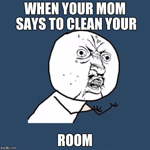 Y U No | WHEN YOUR MOM SAYS TO CLEAN YOUR; ROOM | image tagged in memes,y u no | made w/ Imgflip meme maker