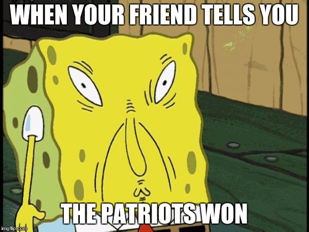 Spongebob funny face | WHEN YOUR FRIEND TELLS YOU; THE PATRIOTS WON | image tagged in spongebob funny face | made w/ Imgflip meme maker