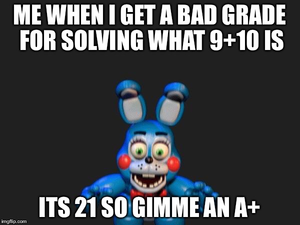 FNAF 2 Bonnie | ME WHEN I GET A BAD GRADE FOR SOLVING WHAT 9+10 IS; ITS 21 SO GIMME AN A+ | image tagged in fnaf 2 bonnie | made w/ Imgflip meme maker