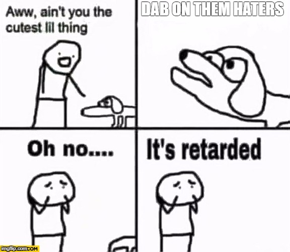 Oh no it's retarded! | DAB ON THEM HATERS | image tagged in oh no it's retarded | made w/ Imgflip meme maker