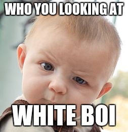 Skeptical Baby Meme | WHO YOU LOOKING AT; WHITE BOI | image tagged in memes,skeptical baby | made w/ Imgflip meme maker