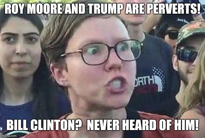 Triggered Liberal | ROY MOORE AND TRUMP ARE PERVERTS! BILL CLINTON?  NEVER HEARD OF HIM! | image tagged in triggered liberal | made w/ Imgflip meme maker