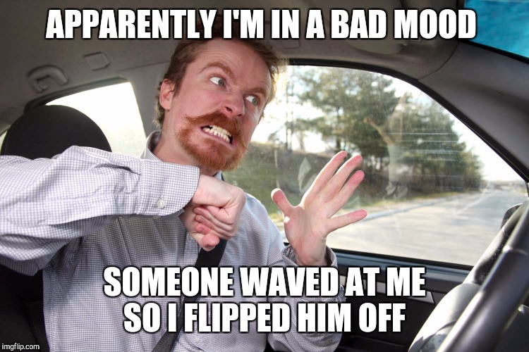 APPARENTLY I'M IN A BAD MOOD; SOMEONE WAVED AT ME SO I FLIPPED HIM OFF | image tagged in rage | made w/ Imgflip meme maker