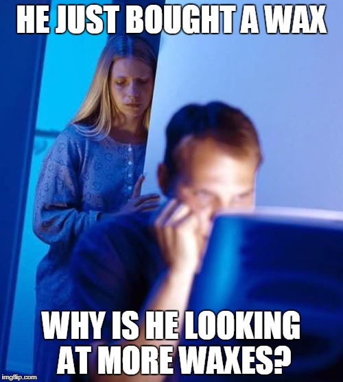 Internet Husband | HE JUST BOUGHT A WAX; WHY IS HE LOOKING AT MORE WAXES? | image tagged in internet husband | made w/ Imgflip meme maker