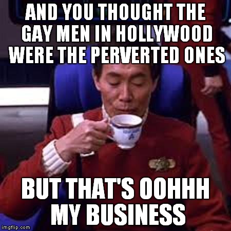 Sulu that's ooohh my business | AND YOU THOUGHT THE GAY MEN IN HOLLYWOOD WERE THE PERVERTED ONES; BUT THAT'S OOHHH MY BUSINESS | image tagged in sulu that's ooohh my business | made w/ Imgflip meme maker