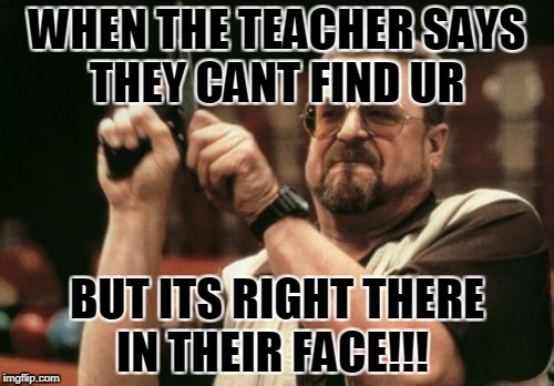 Am I The Only One Around Here Meme | WHEN THE TEACHER SAYS THEY CANT FIND UR; BUT ITS RIGHT THERE IN THEIR FACE!!! | image tagged in memes,am i the only one around here | made w/ Imgflip meme maker