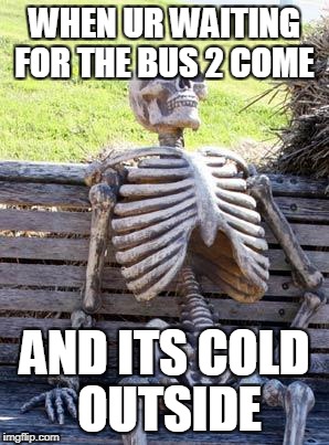 Waiting Skeleton Meme | WHEN UR WAITING FOR THE BUS 2 COME; AND ITS COLD OUTSIDE | image tagged in memes,waiting skeleton | made w/ Imgflip meme maker