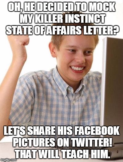 First Day On The Internet Kid | OH, HE DECIDED TO MOCK MY KILLER INSTINCT STATE OF AFFAIRS LETTER? LET'S SHARE HIS FACEBOOK PICTURES ON TWITTER! THAT WILL TEACH HIM. | image tagged in memes,first day on the internet kid | made w/ Imgflip meme maker