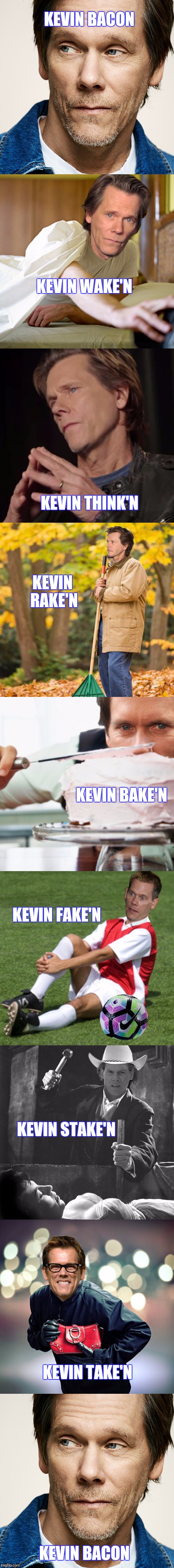Just gotta love bacon! | KEVIN BACON; KEVIN WAKE'N; KEVIN THINK'N; KEVIN RAKE'N; KEVIN BAKE'N; KEVIN FAKE'N; KEVIN STAKE'N; KEVIN TAKE'N; KEVIN BACON | image tagged in kevin bacon,funny | made w/ Imgflip meme maker