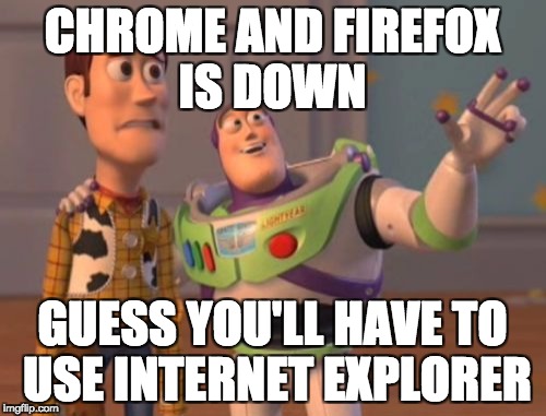 X, X Everywhere Meme | CHROME AND FIREFOX IS DOWN; GUESS YOU'LL HAVE TO USE INTERNET EXPLORER | image tagged in memes,x x everywhere | made w/ Imgflip meme maker
