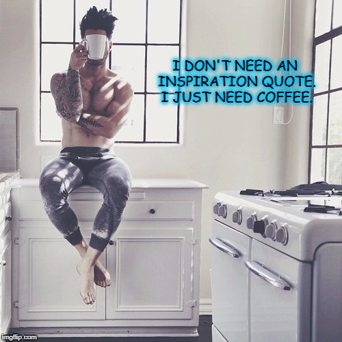 I DON'T NEED AN INSPIRATION QUOTE. I JUST NEED COFFEE. | image tagged in man drinking coffee | made w/ Imgflip meme maker