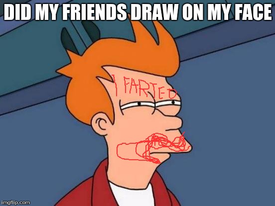 Futurama Fry | DID MY FRIENDS DRAW ON MY FACE | image tagged in memes,futurama fry | made w/ Imgflip meme maker