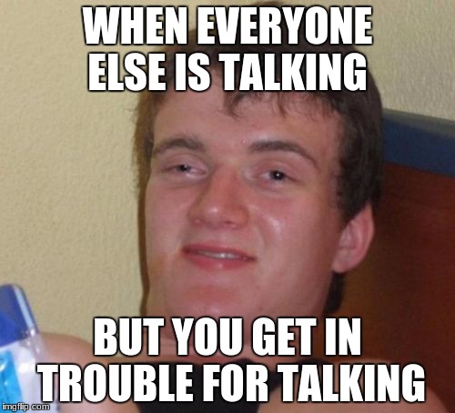 10 Guy Meme | WHEN EVERYONE ELSE IS TALKING; BUT YOU GET IN TROUBLE FOR TALKING | image tagged in memes,10 guy | made w/ Imgflip meme maker