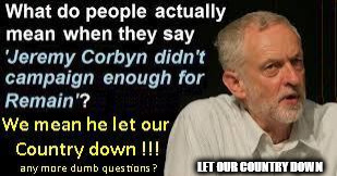 Corbyn let our country down | LET OUR COUNTRY DOWN | image tagged in corbyn let our country down,communist socialist,party of hate,momentum,anti royal | made w/ Imgflip meme maker