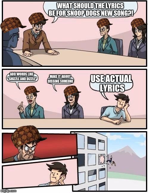 Boardroom Meeting Suggestion | WHAT SHOULD THE LYRICS BE FOR SNOOP DOGS NEW SONG?! ADD WORDS LIKE "SHIZZLE AND DIZZLE"; MAKE IT ABOUT DISSING SOMEONE; USE ACTUAL LYRICS | image tagged in memes,boardroom meeting suggestion,scumbag | made w/ Imgflip meme maker
