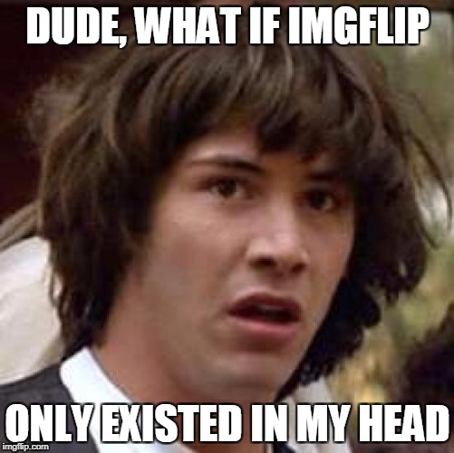 No one knows... | DUDE, WHAT IF IMGFLIP; ONLY EXISTED IN MY HEAD | image tagged in memes,conspiracy keanu | made w/ Imgflip meme maker