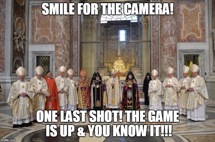 Vatican mass | SMILE FOR THE CAMERA! ONE LAST SHOT! THE GAME IS UP & YOU KNOW IT!!! | image tagged in vatican mass | made w/ Imgflip meme maker