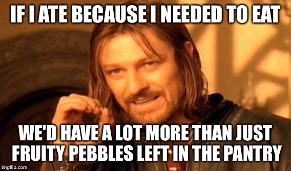 One Does Not Simply | IF I ATE BECAUSE I NEEDED TO EAT; WE'D HAVE A LOT MORE THAN JUST FRUITY PEBBLES LEFT IN THE PANTRY | image tagged in memes,one does not simply | made w/ Imgflip meme maker