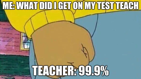 Arthur Fist | ME: WHAT DID I GET ON MY TEST TEACH; TEACHER: 99.9% | image tagged in memes,arthur fist | made w/ Imgflip meme maker