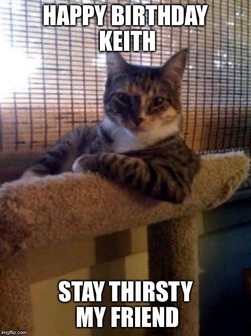 The Most Interesting Cat In The World | HAPPY BIRTHDAY KEITH; STAY THIRSTY MY FRIEND | image tagged in memes,the most interesting cat in the world | made w/ Imgflip meme maker