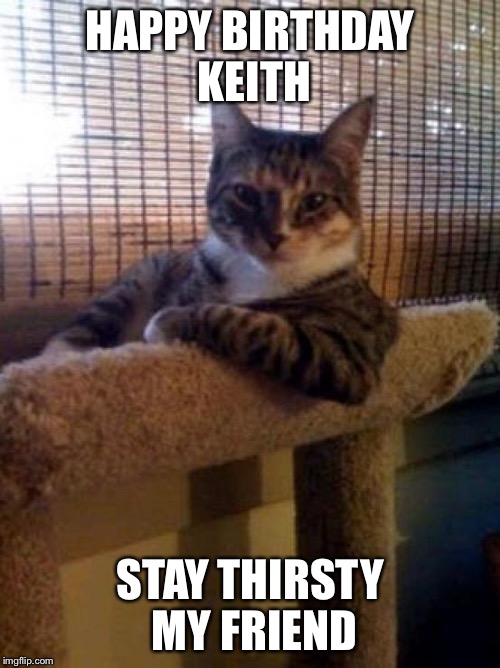 The Most Interesting Cat In The World Meme | HAPPY BIRTHDAY KEITH; STAY THIRSTY MY FRIEND | image tagged in memes,the most interesting cat in the world | made w/ Imgflip meme maker