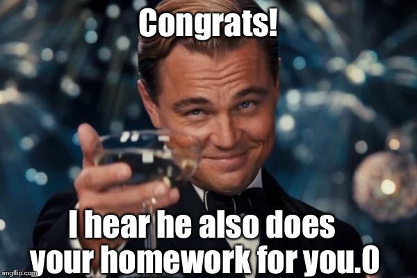 Leonardo Dicaprio Cheers Meme | Congrats! I hear he also does your homework for you.0 | image tagged in memes,leonardo dicaprio cheers | made w/ Imgflip meme maker