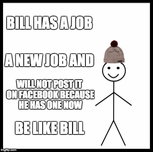 Be Like Bill | BILL HAS A JOB; A NEW JOB AND; WILL NOT POST IT ON FACEBOOK BECAUSE HE HAS ONE NOW; BE LIKE BILL | image tagged in memes,be like bill | made w/ Imgflip meme maker