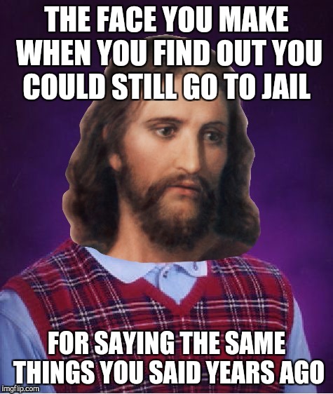 THE FACE YOU MAKE WHEN YOU FIND OUT YOU COULD STILL GO TO JAIL FOR SAYING THE SAME THINGS YOU SAID YEARS AGO | made w/ Imgflip meme maker