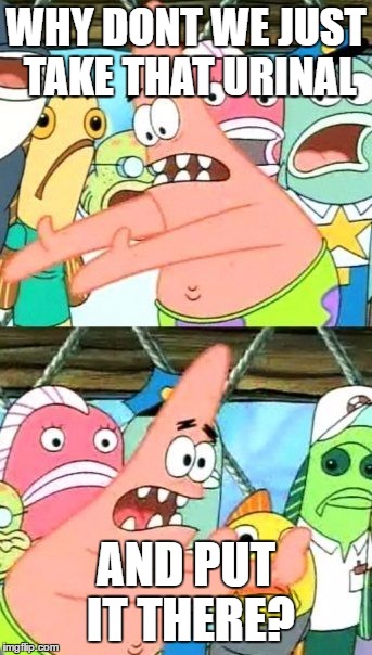 Put It Somewhere Else Patrick Meme | WHY DONT WE JUST TAKE THAT URINAL AND PUT IT THERE? | image tagged in memes,put it somewhere else patrick | made w/ Imgflip meme maker